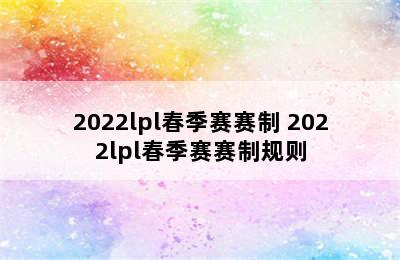 2022lpl春季赛赛制 2022lpl春季赛赛制规则